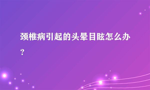 颈椎病引起的头晕目眩怎么办？