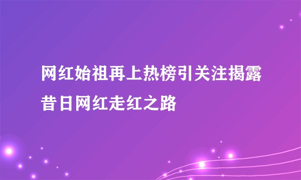 网红始祖再上热榜引关注揭露昔日网红走红之路