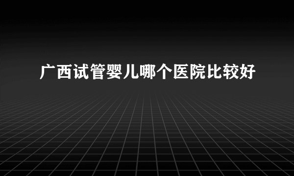 广西试管婴儿哪个医院比较好