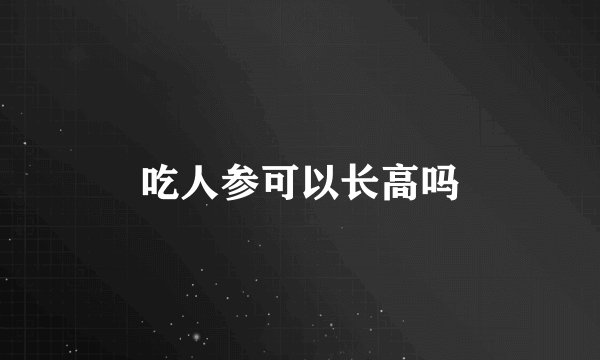 吃人参可以长高吗