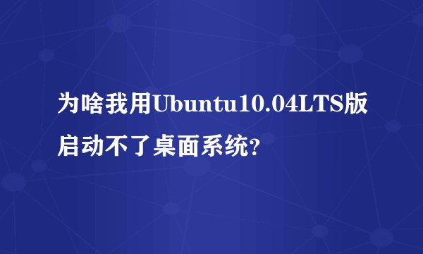 为啥我用Ubuntu10.04LTS版启动不了桌面系统？