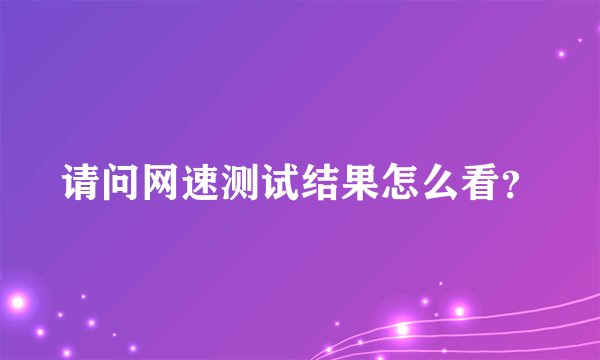 请问网速测试结果怎么看?