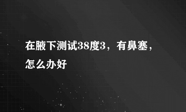 在腋下测试38度3，有鼻塞，怎么办好