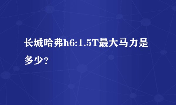 长城哈弗h6:1.5T最大马力是多少？