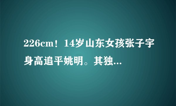 226cm！14岁山东女孩张子宇身高追平姚明。其独霸篮下暴砍42分