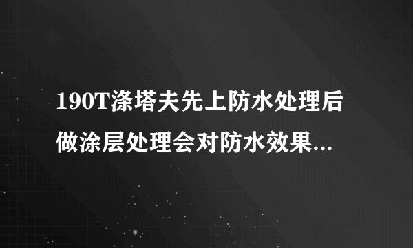 190T涤塔夫先上防水处理后做涂层处理会对防水效果有影响吗？防水效果会差吗？