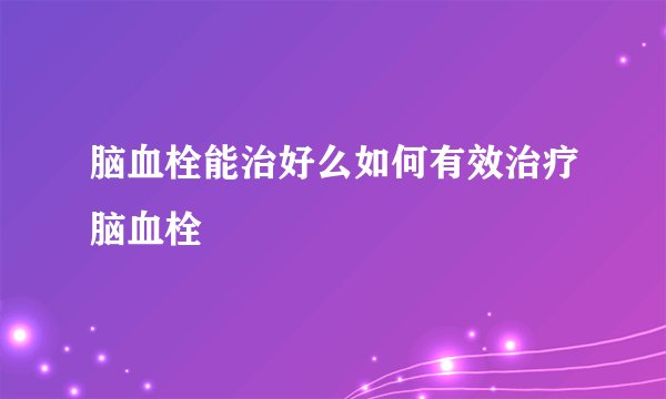 脑血栓能治好么如何有效治疗脑血栓