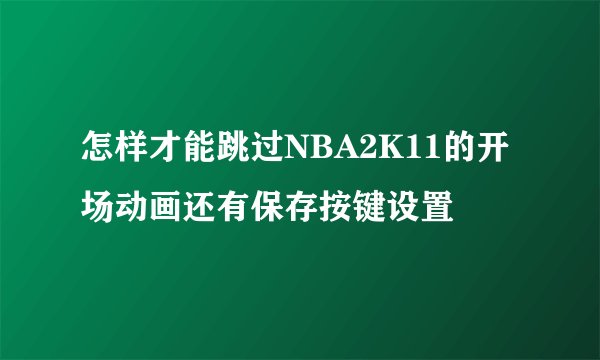 怎样才能跳过NBA2K11的开场动画还有保存按键设置
