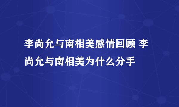 李尚允与南相美感情回顾 李尚允与南相美为什么分手
