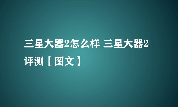 三星大器2怎么样 三星大器2评测【图文】