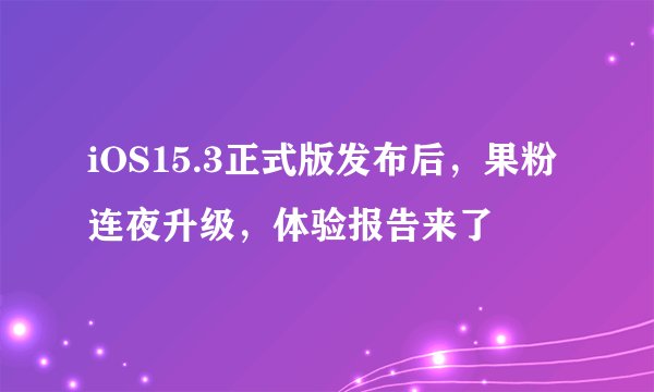 iOS15.3正式版发布后,果粉连夜升级,体验报告来了