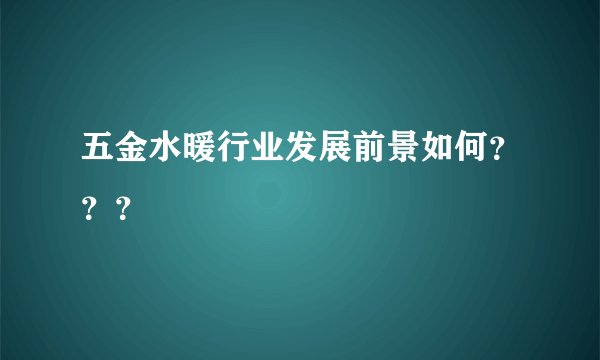 五金水暖行业发展前景如何？？？