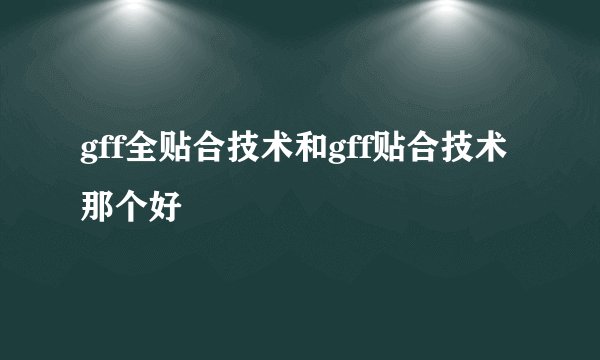 gff全贴合技术和gff贴合技术那个好
