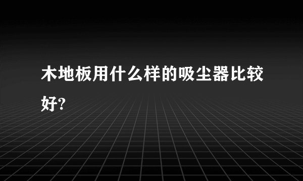 木地板用什么样的吸尘器比较好?