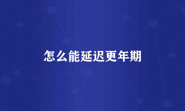 怎么能延迟更年期