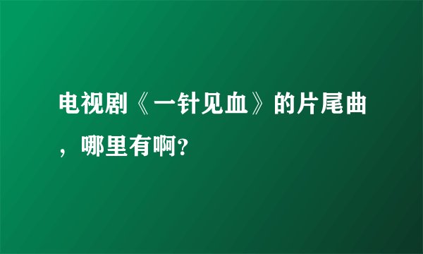 电视剧《一针见血》的片尾曲，哪里有啊？