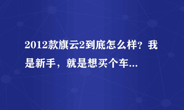 2012款旗云2到底怎么样？我是新手，就是想买个车过度下，本来打算买差不多价位的二手宝来什么的，很纠结啊