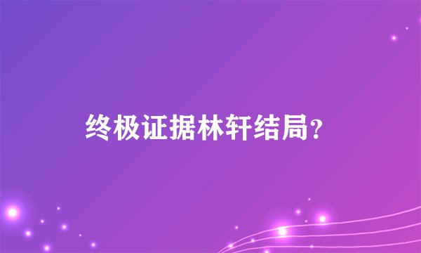 终极证据林轩结局？