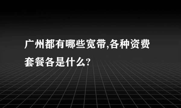 广州都有哪些宽带,各种资费套餐各是什么?