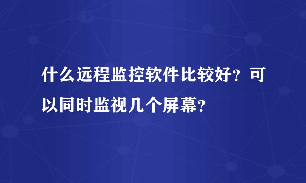 什么远程监控软件比较好？可以同时监视几个屏幕？