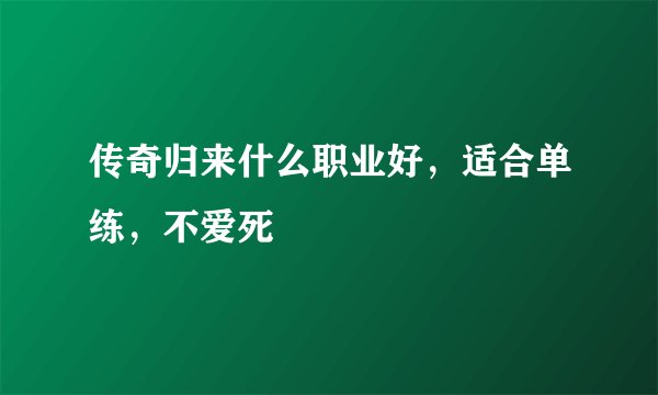 传奇归来什么职业好，适合单练，不爱死
