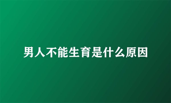 男人不能生育是什么原因