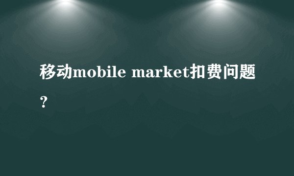 移动mobile market扣费问题?
