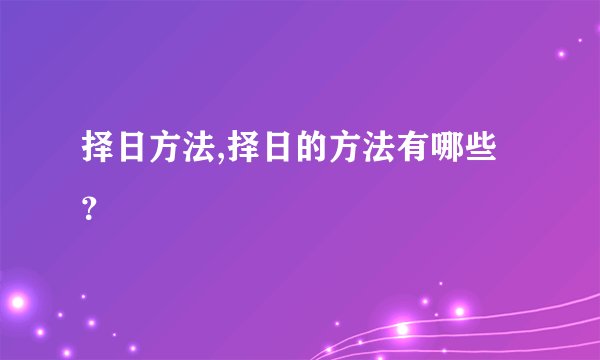 择日方法,择日的方法有哪些？