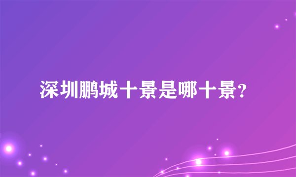 深圳鹏城十景是哪十景？