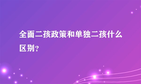 全面二孩政策和单独二孩什么区别？