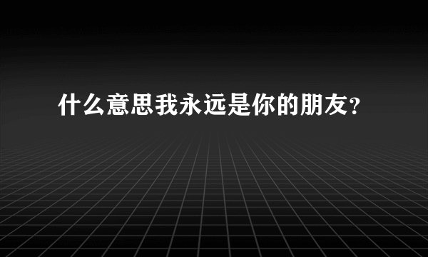 什么意思我永远是你的朋友？