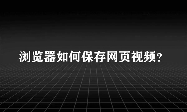 浏览器如何保存网页视频?