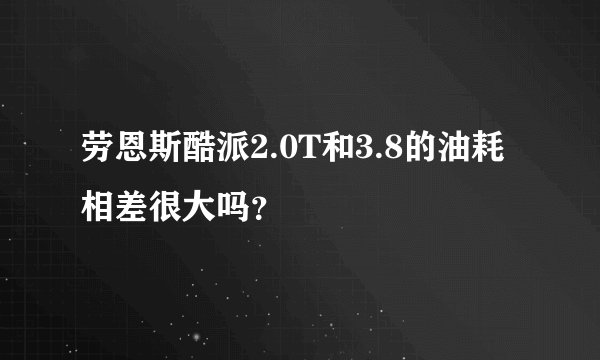 劳恩斯酷派2.0T和3.8的油耗相差很大吗？