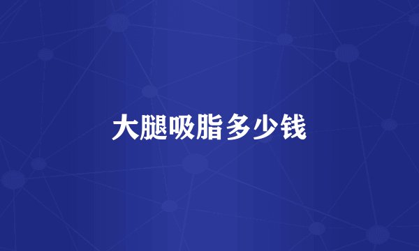 大腿吸脂多少钱
