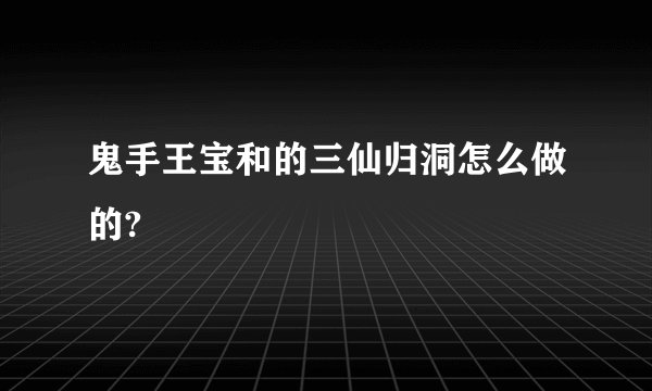 鬼手王宝和的三仙归洞怎么做的?
