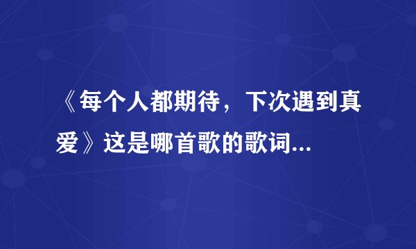 《每个人都期待，下次遇到真爱》这是哪首歌的歌词...
