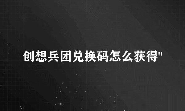 创想兵团兑换码怎么获得