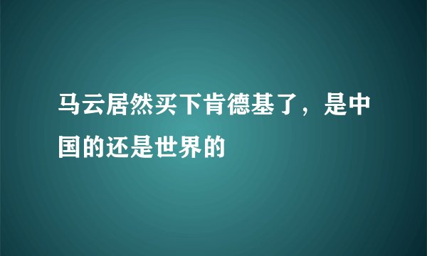 马云居然买下肯德基了，是中国的还是世界的