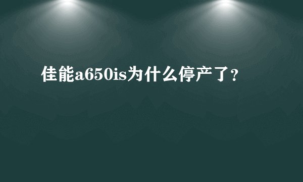 佳能a650is为什么停产了?