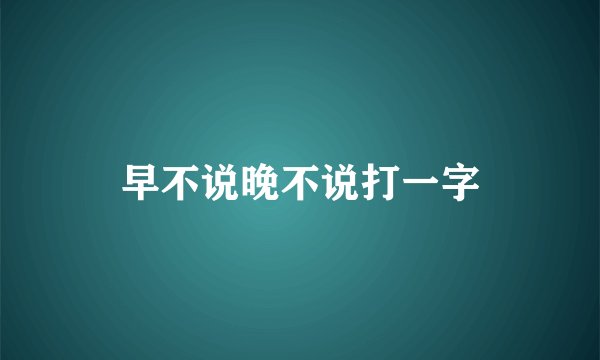 早不说晚不说打一字