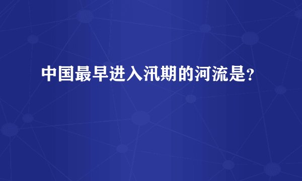 中国最早进入汛期的河流是？