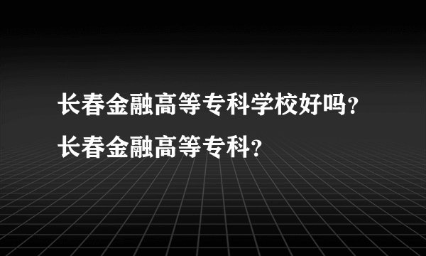 长春金融高等专科学校好吗?长春金融高等专科?