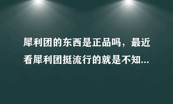 犀利团的东西是正品吗,最近看犀利团挺流行的就是不知道怎么样