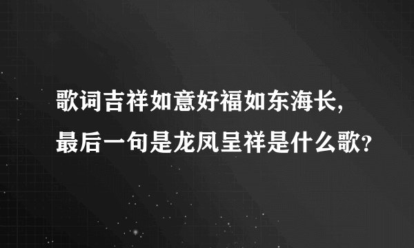 歌词吉祥如意好福如东海长,最后一句是龙凤呈祥是什么歌？