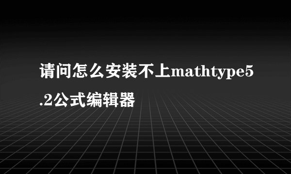 请问怎么安装不上mathtype5.2公式编辑器