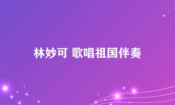 林妙可 歌唱祖国伴奏
