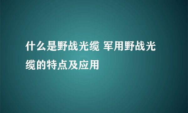 什么是野战光缆 军用野战光缆的特点及应用
