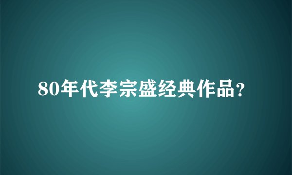 80年代李宗盛经典作品？