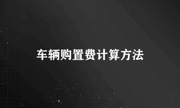 车辆购置费计算方法
