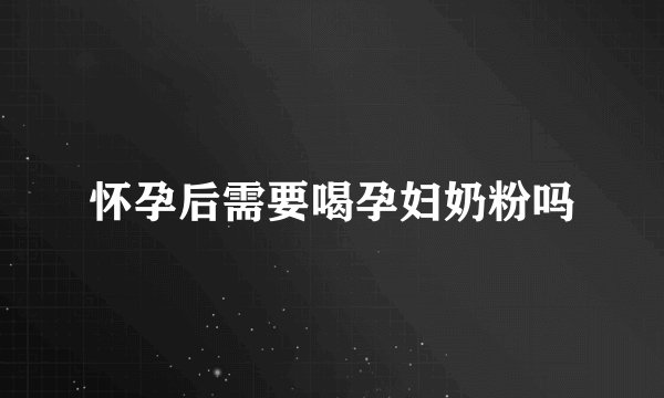 怀孕后需要喝孕妇奶粉吗